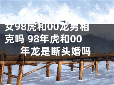 女98虎和00龙男相克吗 98年虎和00年龙是断头婚吗