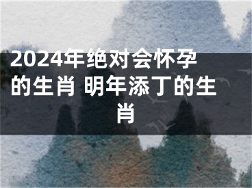 2024年绝对会怀孕的生肖 明年添丁的生肖