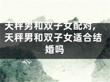 天秤男和双子女配对,天秤男和双子女适合结婚吗