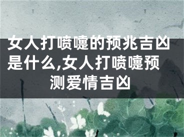女人打喷嚏的预兆吉凶是什么,女人打喷嚏预测爱情吉凶