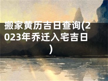 搬家黄历吉日查询(2023年乔迁入宅吉日)