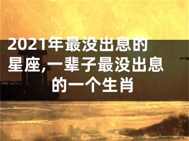 2021年最没出息的星座,一辈子最没出息的一个生肖
