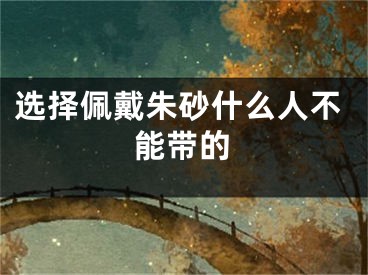 选择佩戴朱砂什么人不能带的