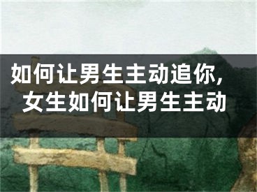 如何让男生主动追你,女生如何让男生主动