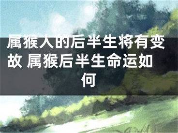 属猴人的后半生将有变故 属猴后半生命运如何