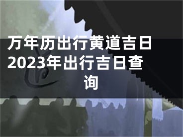 万年历出行黄道吉日 2023年出行吉日查询