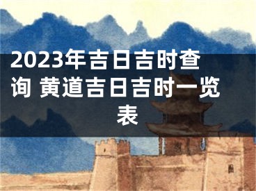 2023年吉日吉时查询 黄道吉日吉时一览表