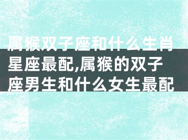 属猴双子座和什么生肖星座最配,属猴的双子座男生和什么女生最配
