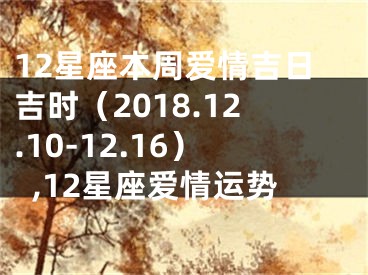 12星座本周爱情吉日吉时（2018.12.10-12.16）,12星座爱情运势