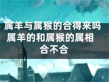 属羊与属猴的合得来吗 属羊的和属猴的属相合不合