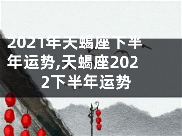 2021年天蝎座下半年运势,天蝎座2022下半年运势