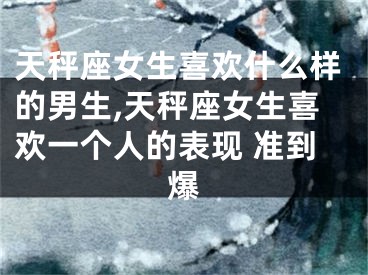 天秤座女生喜欢什么样的男生,天秤座女生喜欢一个人的表现 准到爆