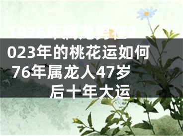 1976年属龙男在2023年的桃花运如何 76年属龙人47岁后十年大运