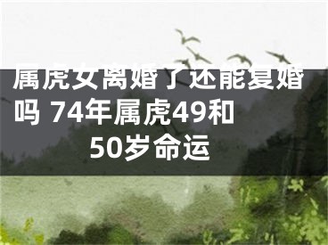 属虎女离婚了还能复婚吗 74年属虎49和50岁命运