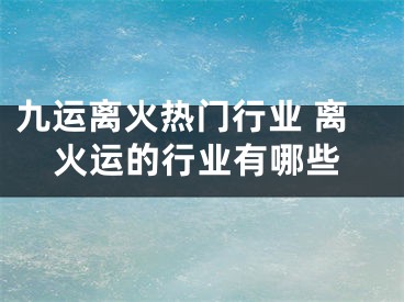 九运离火热门行业 离火运的行业有哪些