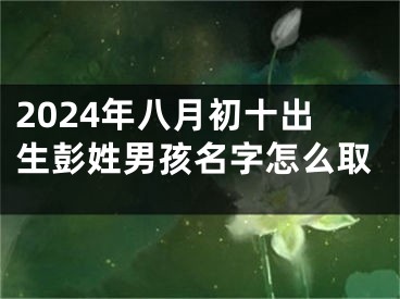 2024年八月初十出生彭姓男孩名字怎么取