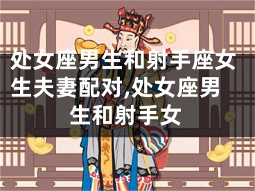 处女座男生和射手座女生夫妻配对,处女座男生和射手女