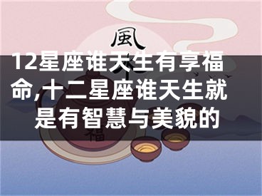 12星座谁天生有享福命,十二星座谁天生就是有智慧与美貌的