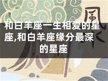和白羊座一生相爱的星座,和白羊座缘分最深的星座