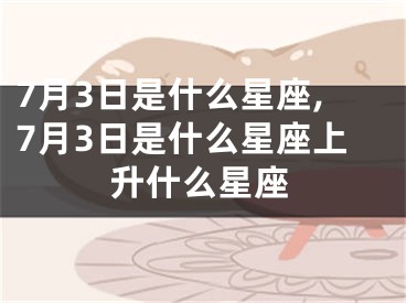 7月3日是什么星座,7月3日是什么星座上升什么星座