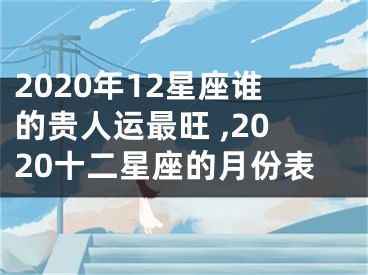 2020年12星座谁的贵人运最旺 ,2020十二星座的月份表