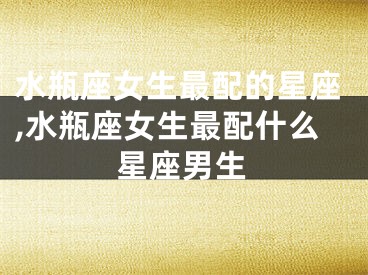 水瓶座女生最配的星座,水瓶座女生最配什么星座男生