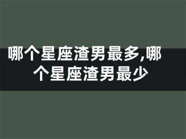 哪个星座渣男最多,哪个星座渣男最少