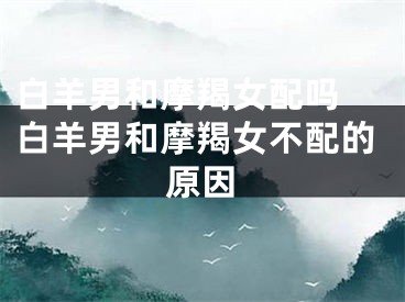 白羊男和摩羯女配吗 白羊男和摩羯女不配的原因