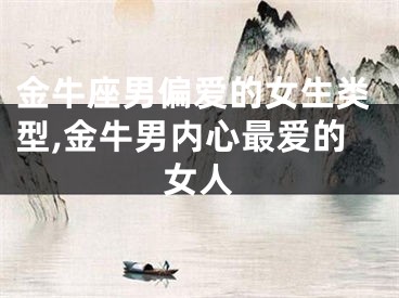 金牛座男偏爱的女生类型,金牛男内心最爱的女人