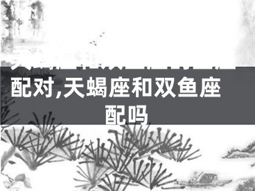 天蝎座和双鱼座的星座配对,天蝎座和双鱼座配吗