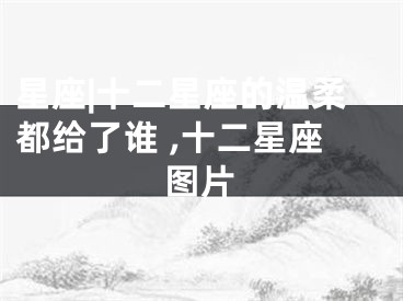 星座|十二星座的温柔都给了谁 ,十二星座图片