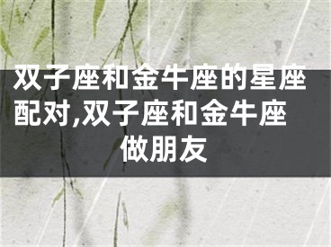 双子座和金牛座的星座配对,双子座和金牛座做朋友