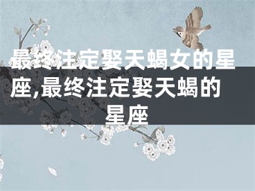 最终注定娶天蝎女的星座,最终注定娶天蝎的星座