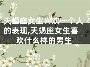 天蝎座女生喜欢一个人的表现,天蝎座女生喜欢什么样的男生