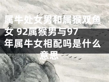 属牛处女男和属猴双鱼女 92属猴男与97年属牛女相配吗是什么意思 