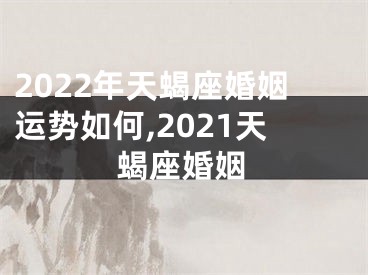 2022年天蝎座婚姻运势如何,2021天蝎座婚姻