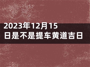 2023年12月15日是不是提车黄道吉日