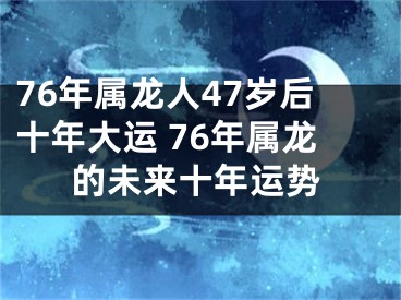 76年属龙人47岁后十年大运 76年属龙的未来十年运势