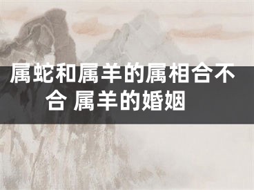 属蛇和属羊的属相合不合 属羊的婚姻