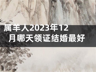 属羊人2023年12月哪天领证结婚最好