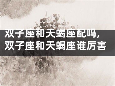 双子座和天蝎座配吗,双子座和天蝎座谁厉害