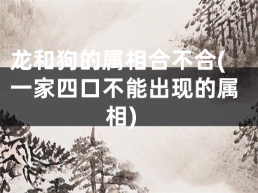 龙和狗的属相合不合(一家四口不能出现的属相)