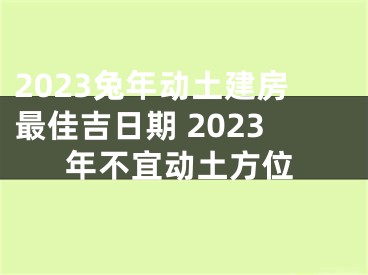2023兔年动土建房最佳吉日期 2023年不宜动土方位