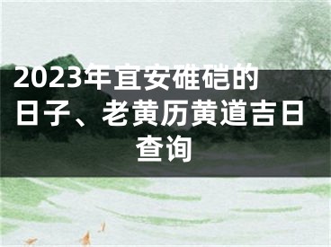 2023年宜安碓硙的日子、老黄历黄道吉日查询