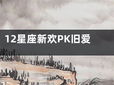 12星座新欢PK旧爱