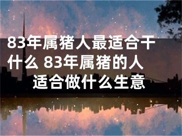 83年属猪人最适合干什么 83年属猪的人适合做什么生意