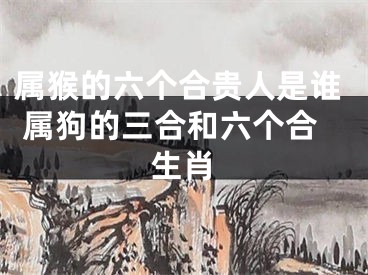 属猴的六个合贵人是谁 属狗的三合和六个合生肖
