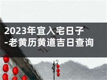 2023年宜入宅日子-老黄历黄道吉日查询