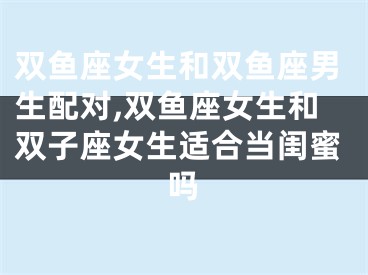 双鱼座女生和双鱼座男生配对,双鱼座女生和双子座女生适合当闺蜜吗