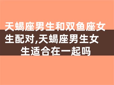 天蝎座男生和双鱼座女生配对,天蝎座男生女生适合在一起吗